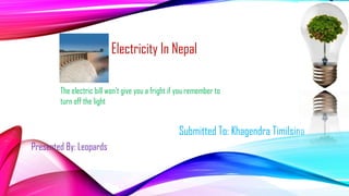 Submitted To: Khagendra Timilsina
Presented By: Leopards
The electric bill won‟t give you a fright if you remember to
turn off the light
Electricity In Nepal
 
