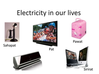 Electricity in our lives Pawat Sahapat Pat Sirirat 