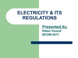 ELECTRICITY & ITS
REGULATIONS
Presented By:
Rabia Yousuf
BCOM-2511
 