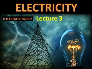 ELECTRICITY
IT IS FORM OF ENERGY Lecture 3
 