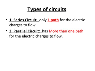 Types of circuits
• 1. Series Circuit: only 1 path for the electric
charges to flow
• 2. Parallel Circuit: has More than one path
for the electric charges to flow.
 