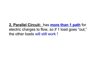 2. Parallel Circuit: has more than 1 path for
electric charges to flow, so if 1 load goes “out,”
the other loads will still work !
 