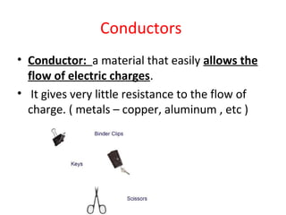 Conductors
• Conductor: a material that easily allows the
flow of electric charges.
• It gives very little resistance to the flow of
charge. ( metals – copper, aluminum , etc )
 
