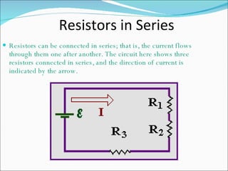 Resistors in Series Resistors can be connected in series; that is, the current flows through them one after another. The circuit here shows three resistors connected in series, and the direction of current is indicated by the arrow.  