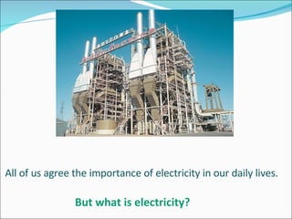 All of us agree the importance of electricity in our daily lives.    But what is electricity?   