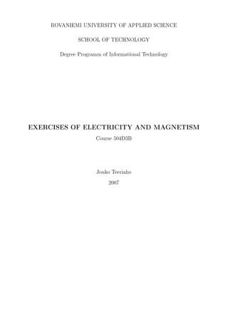 ROVANIEMI UNIVERSITY OF APPLIED SCIENCE
SCHOOL OF TECHNOLOGY
Degree Programm of Informational Technology

EXERCISES OF ELECTRICITY AND MAGNETISM
Course 504D3B

Jouko Teeriaho
2007

 