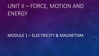 UNIT II – FORCE, MOTION AND
ENERGY
MODULE 1 – ELECTRICITY & MAGNETISM
 
