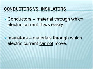 CONDUCTORS VS. INSULATORS 
Conductors – material through which 
electric current flows easily. 
 Insulators – materials through which 
electric current cannot move. 
 