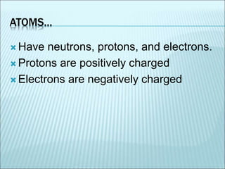 ATOMS… 
Have neutrons, protons, and electrons. 
 Protons are positively charged 
 Electrons are negatively charged 
 