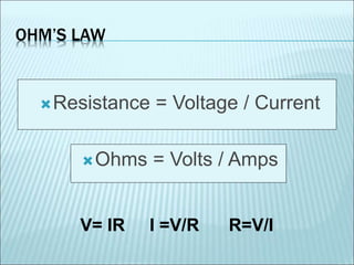 OHM’S LAW 
Resistance = Voltage / Current 
Ohms = Volts / Amps 
V= IR I =V/R R=V/I 
 