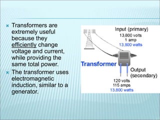 Transformers are 
extremely useful 
because they 
efficiently change 
voltage and current, 
while providing the 
same total power. 
 The transformer uses 
electromagnetic 
induction, similar to a 
generator. 
 