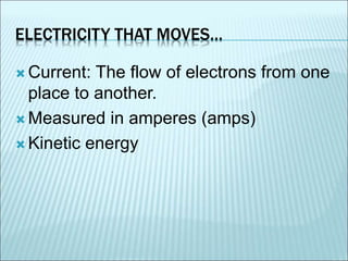 ELECTRICITY THAT MOVES… 
Current: The flow of electrons from one 
place to another. 
Measured in amperes (amps) 
 Kinetic energy 
 