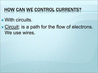 HOW CAN WE CONTROL CURRENTS? 
 With circuits. 
 Circuit: is a path for the flow of electrons. 
We use wires. 
 