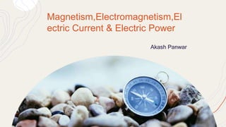 Magnetism,Electromagnetism,El
ectric Current & Electric Power
Akash Panwar
 