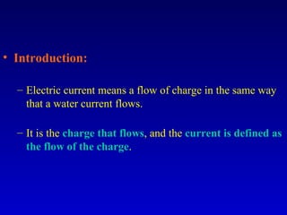 • Introduction:

  – Electric current means a flow of charge in the same way
    that a water current flows.

  – It is the charge that flows, and the current is defined as
    the flow of the charge.
 