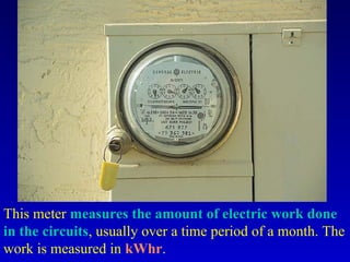 This meter measures the amount of electric work done
in the circuits, usually over a time period of a month. The
work is measured in kWhr.
 