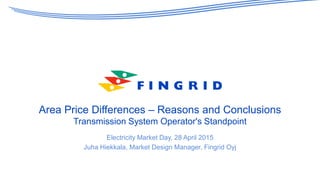 Area Price Differences – Reasons and Conclusions
Transmission System Operator's Standpoint
Electricity Market Day, 28 April 2015
Juha Hiekkala, Market Design Manager, Fingrid Oyj
 