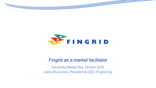 Fingrid as a market facilitator
Electricity Market Day, 28 April 2015
Jukka Ruusunen, President & CEO, Fingrid Oyj
 
