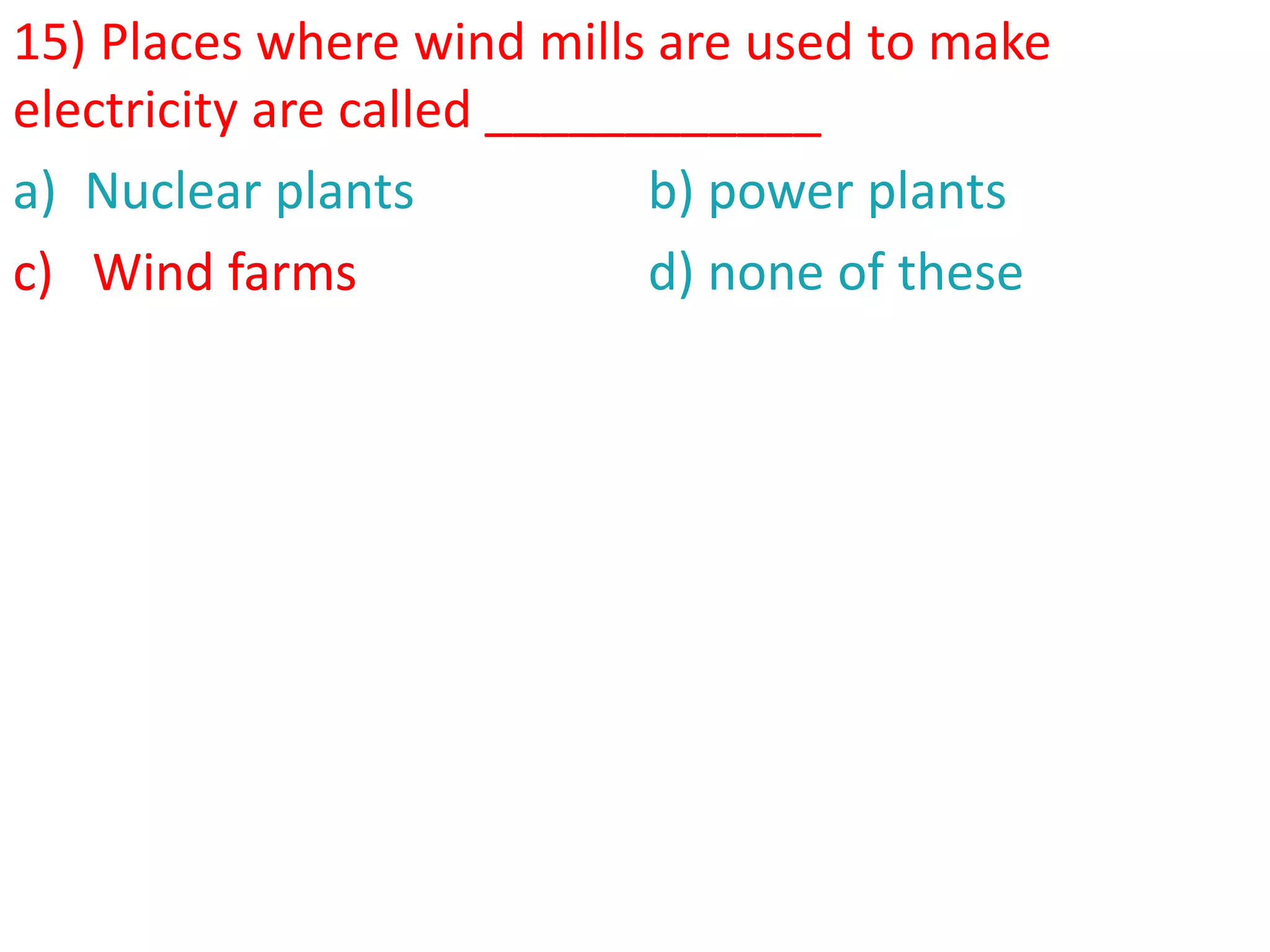 15) Places where wind mills are used to make
electricity are called ____________
a) Nuclear plants b) power plants
c) Wind farms d) none of these
c) Wind farms
 