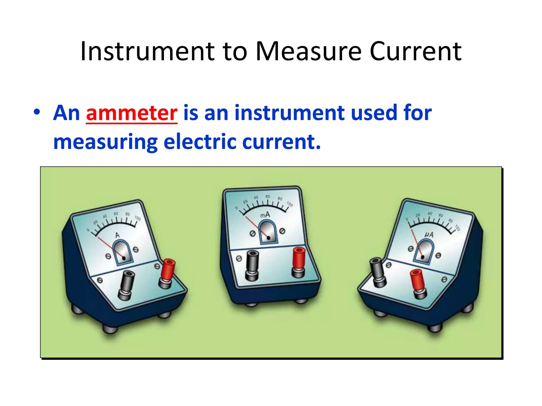 Instrument to Measure Current 
• An ammeter is an instrument used for 
measuring electric current. 
 