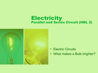 Electricity
Parallel and Series Circuit (HBL 2)




           • Electric Circuits
           • What makes a Bulb brighter?
 