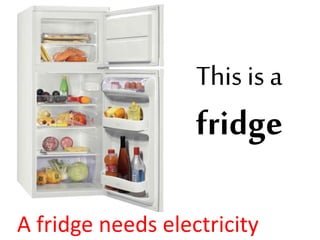 This is a
fridge
A fridge needs electricity
 