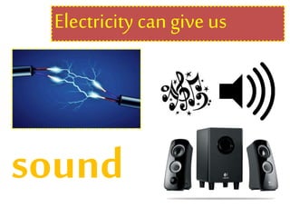 Electricity can give us
sound
 