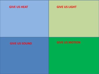 GIVE US HEAT GIVE US LIGHT
GIVE US SOUND GIVE US MOTION
 