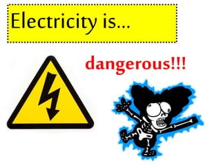 Electricity is…
dangerous!!!
 