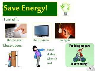 Save Energy!
Turn off…
Close doors
the computer the television the lights
Put on
clothes
when it’s
cold
 