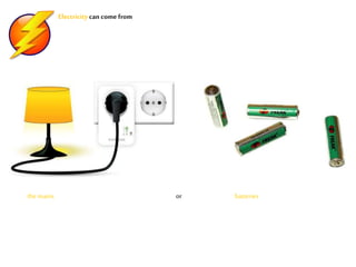 Electricity can come from
the mains batteriesor
 