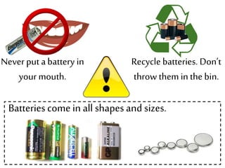Never put abattery in
your mouth.
Recycle batteries. Don’t
throw them in the bin.
Batteriescomein all shapesand sizes.
 