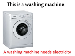 This is a washing machine
A washing machine needs electricity
 