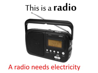 This is a radio
A radio needs electricity
 