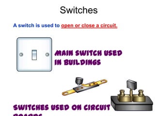 Switches
A switch is used to open or close a circuit.
Main switch used
in buildings
Switches used on circuit
 