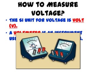 How to Measure
Voltage?
• The SI unit for voltage is volt
(V).
• A voltmeter is an instrument
used for measuring voltages.
 