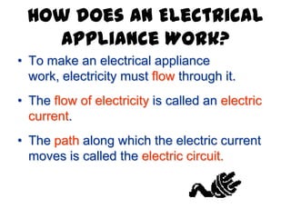 How does an Electrical
Appliance Work?
• To make an electrical appliance
work, electricity must flow through it.
• The flow of electricity is called an electric
current.
• The path along which the electric current
moves is called the electric circuit.
 