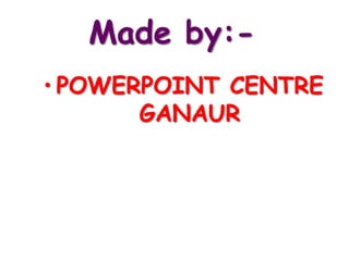 Made by:-
• POWERPOINT CENTRE
GANAUR
 