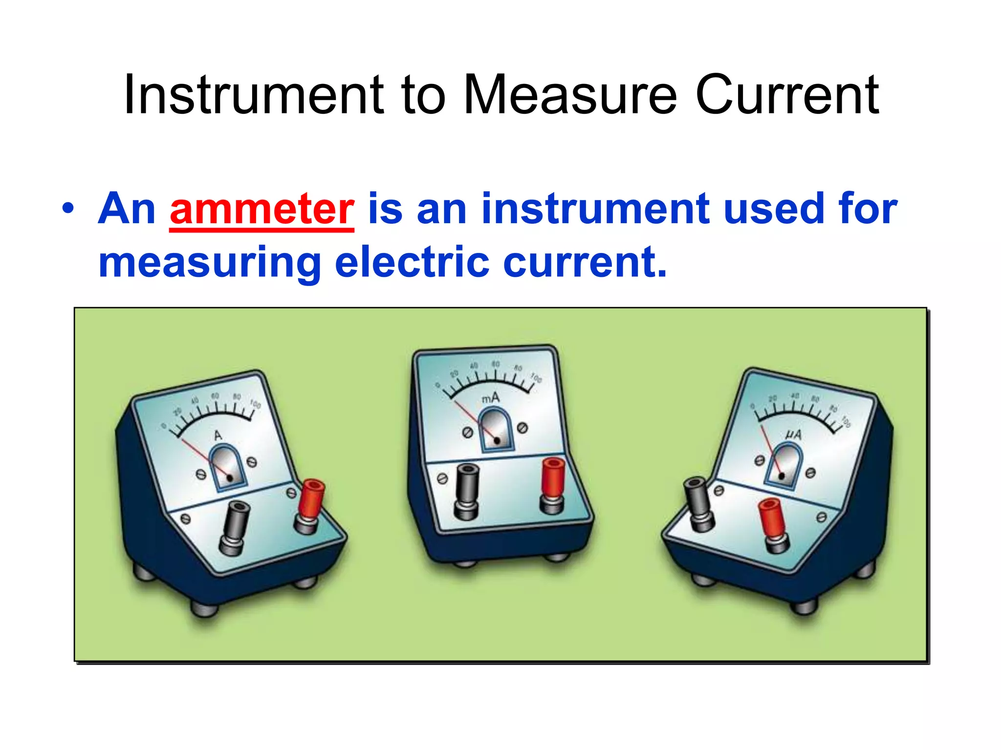 Instrument to Measure Current
• An ammeter is an instrument used for
  measuring electric current.
 