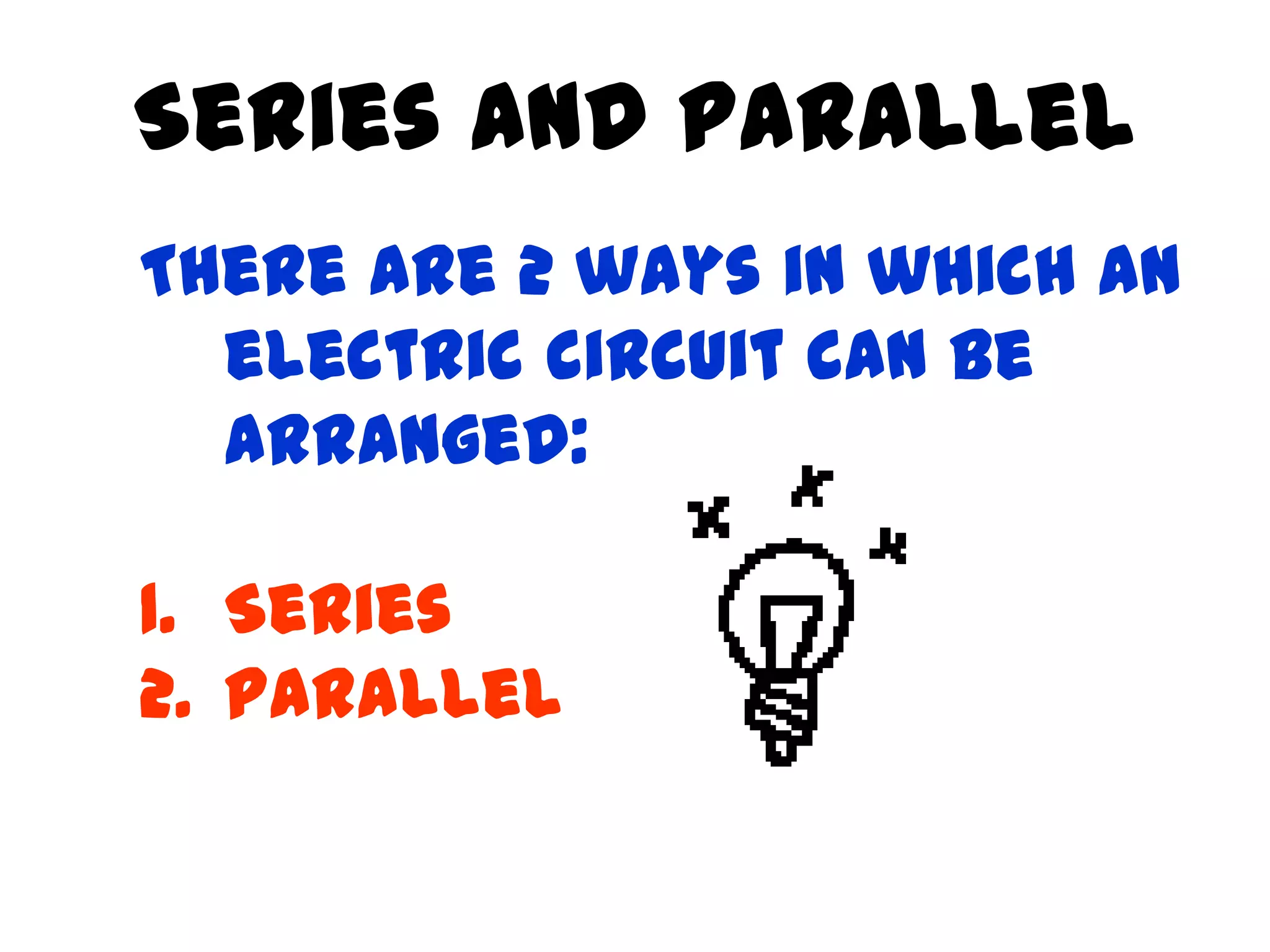 Series and Parallel
There are 2 ways in which an
  electric circuit can be
  arranged:

1. Series
2. Parallel
 