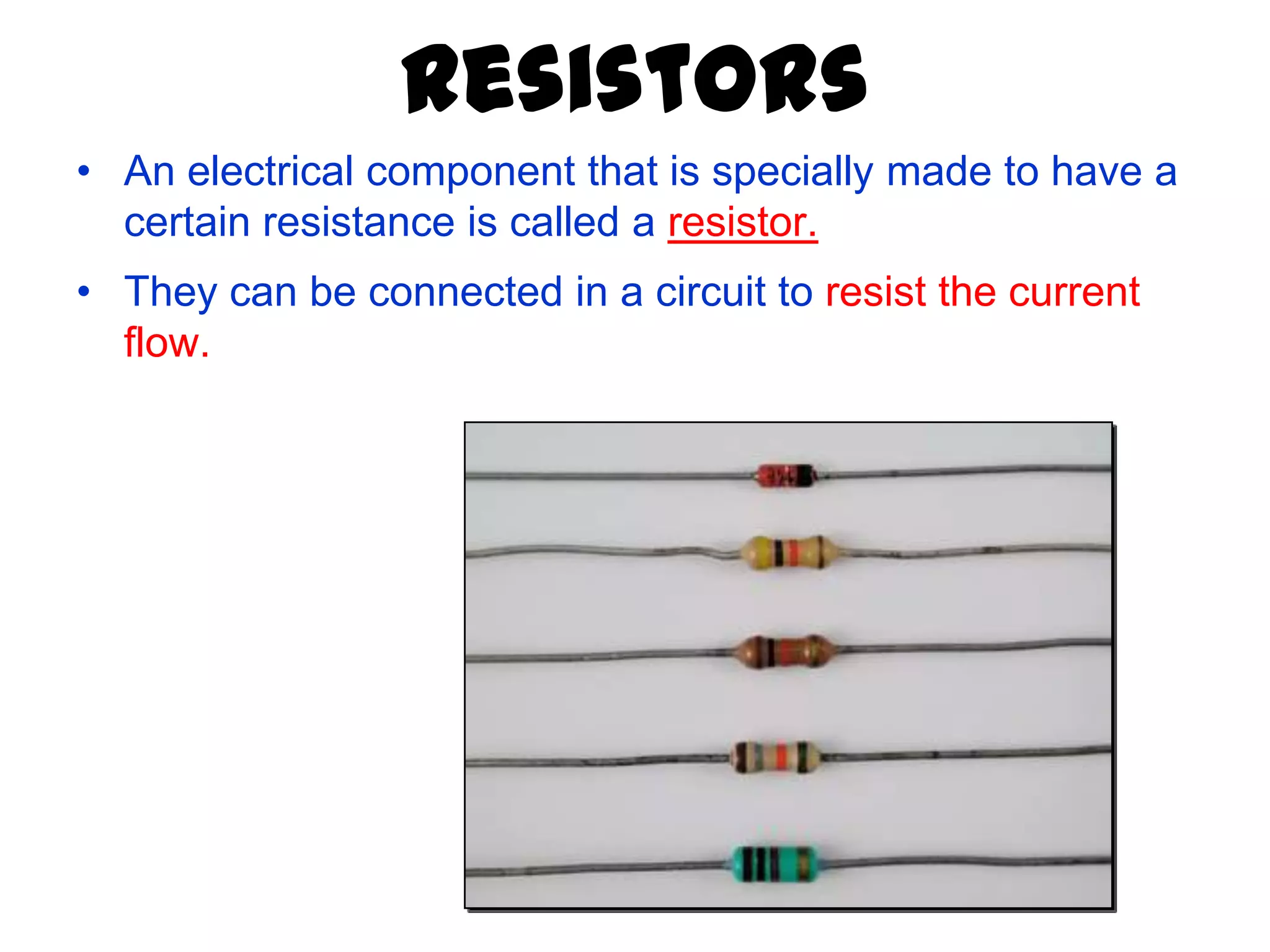 Resistors
• An electrical component that is specially made to have a
  certain resistance is called a resistor.
• They can be connected in a circuit to resist the current
  flow.
 