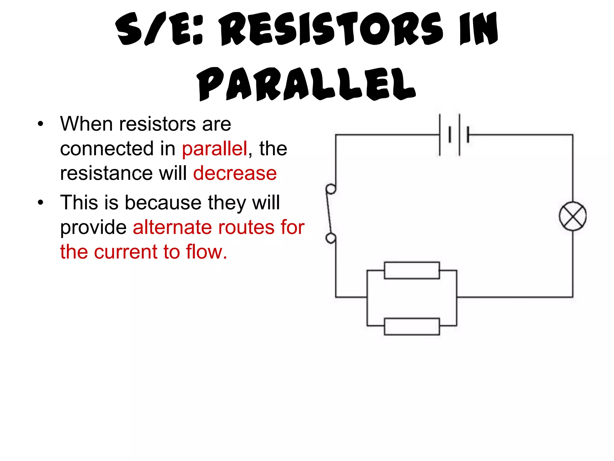 S/E: Resistors in
           Parallel
• When resistors are
  connected in parallel, the
  resistance will decrease
• This is because they will
  provide alternate routes for
  the current to flow.
 