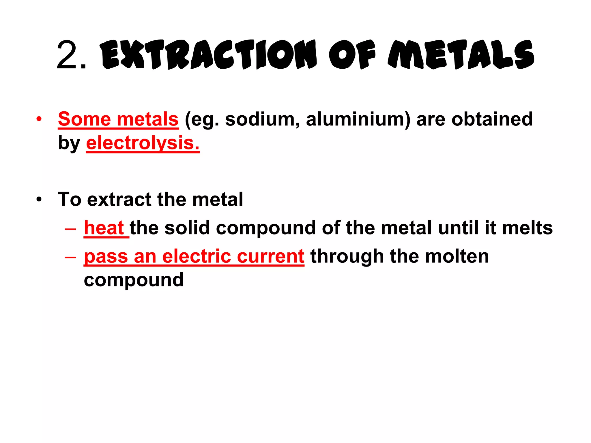 2. Extraction of metals
• Some metals (eg. sodium, aluminium) are obtained
  by electrolysis.

• To extract the metal
   – heat the solid compound of the metal until it melts
   – pass an electric current through the molten
     compound
 