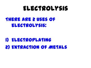 Electrolysis
There are 2 uses of
  electrolysis:

1) Electroplating
2) Extraction of Metals
 