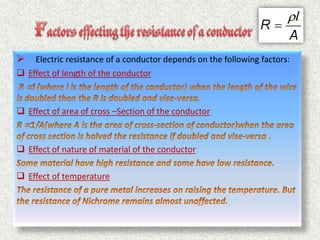  Electric resistance of a conductor depends on the following factors:
 Effect of length of the conductor
 Effect of area of cross –Section of the conductor
 Effect of nature of material of the conductor
 Effect of temperature
 