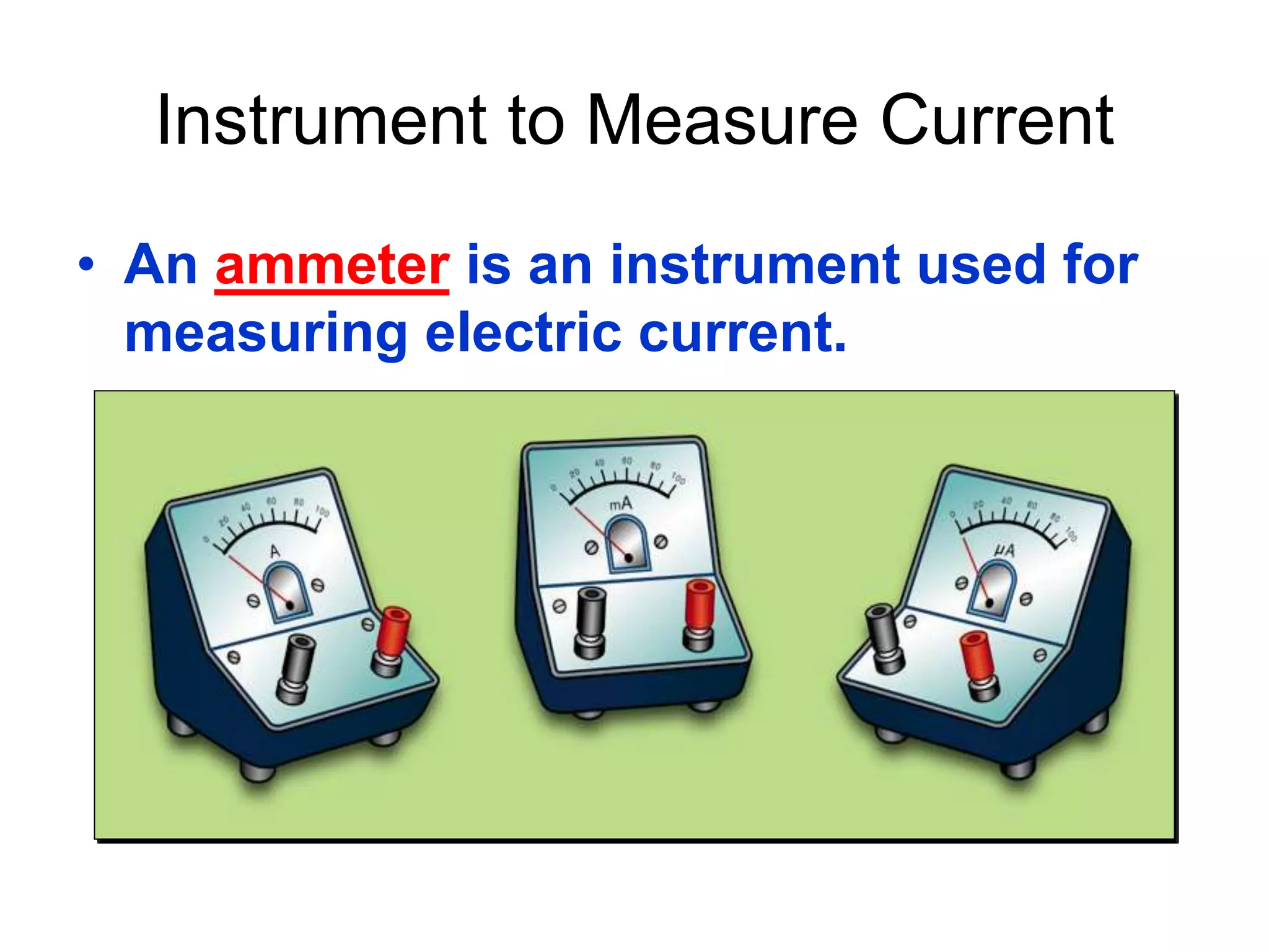 Instrument to Measure Current 
• An ammeter is an instrument used for 
measuring electric current. 
 