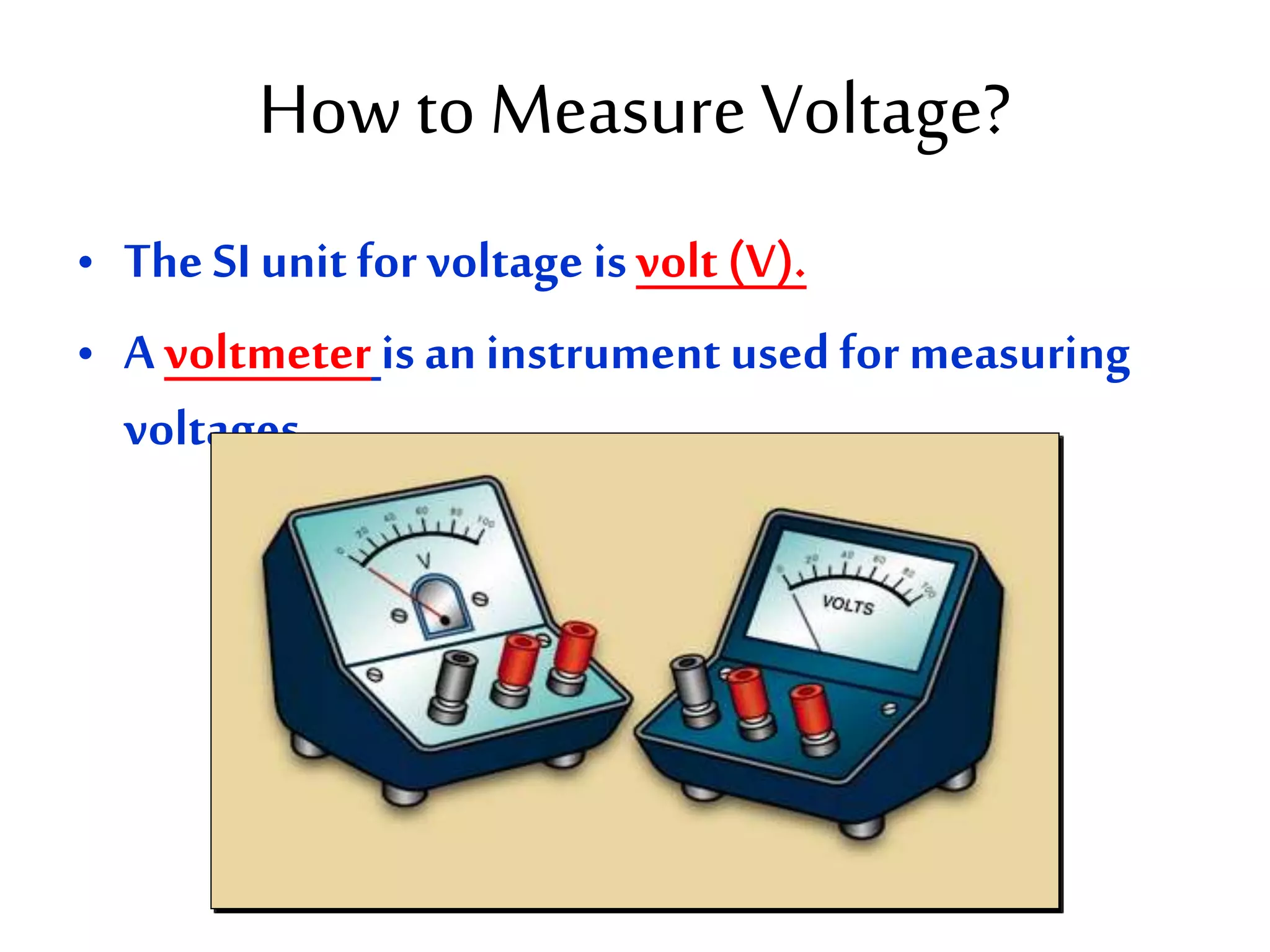 How to Measure Voltage? 
• The SI unit for voltage is volt (V). 
• A voltmeter is an instrument used for measuring 
voltages. 
 