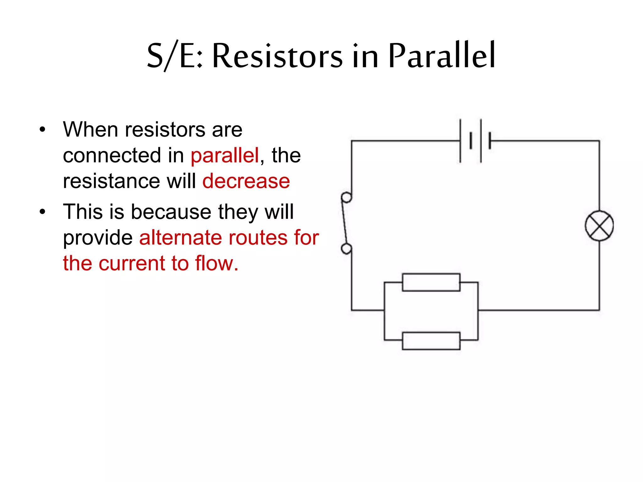 S/E: Resistors in Parallel 
• When resistors are 
connected in parallel, the 
resistance will decrease 
• This is because they will 
provide alternate routes for 
the current to flow. 
 