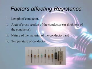 Factors affecting Resistance
i. Length of conductor.
ii. Area of cross section of the conductor (or thickness of
the conductor).
iii. Nature of the material of the conductor, and
iv. Temperature of conductor.
 