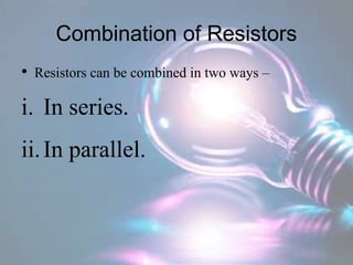 Combination of Resistors
• Resistors can be combined in two ways –
i. In series.
ii.In parallel.
 